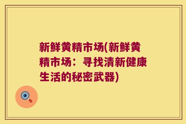 新鲜黄精市场(新鲜黄精市场：寻找清新健康生活的秘密武器)