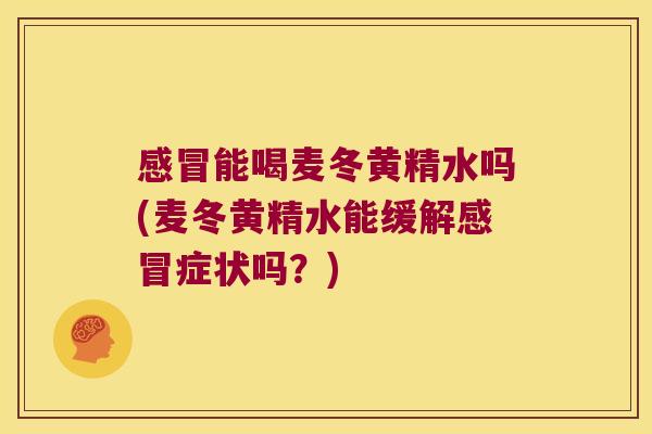 能喝麦冬黄精水吗(麦冬黄精水能缓解症状吗?) 能喝麦冬黄精水吗(麦冬黄精水能缓解症状吗?)