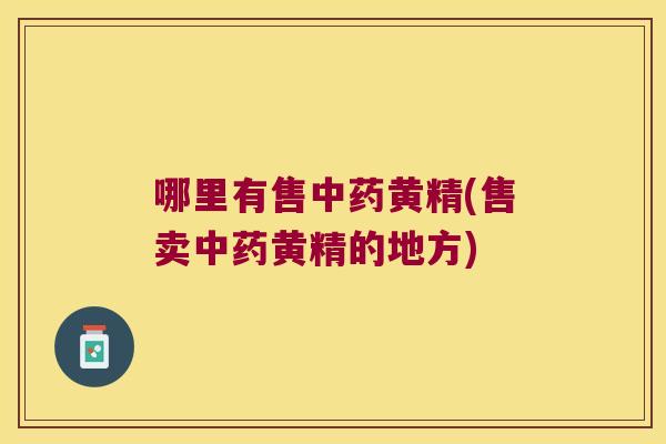 哪里有售黄精(售卖黄精的地方)