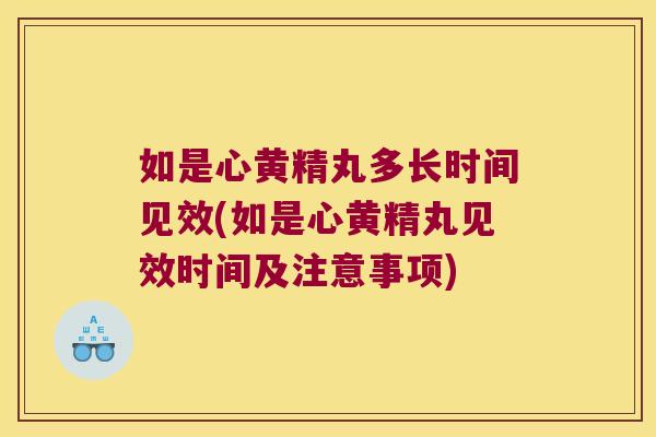 如是心黄精丸多长时间见效(如是心黄精丸见效时间及注意事项)