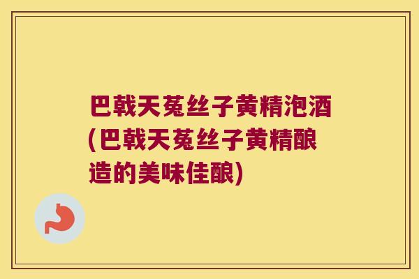 巴戟天菟丝子黄精泡酒(巴戟天菟丝子黄精酿造的美味佳酿)