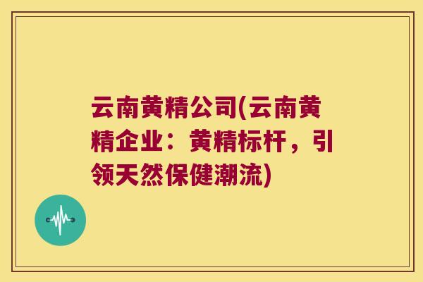 云南黄精公司(云南黄精企业:黄精标杆,引领天然保健潮流) 云南黄精公司(云南黄精企业:黄精标杆,引领天然保健潮流)