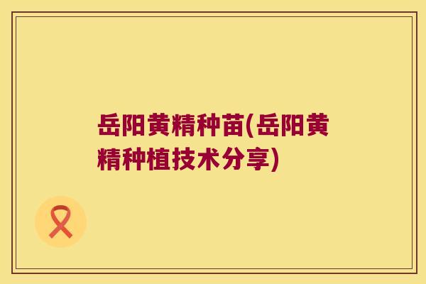 岳阳黄精种苗(岳阳黄精种植技术分享)