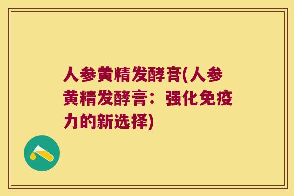 人参黄精发酵膏(人参黄精发酵膏：强化力的新选择)