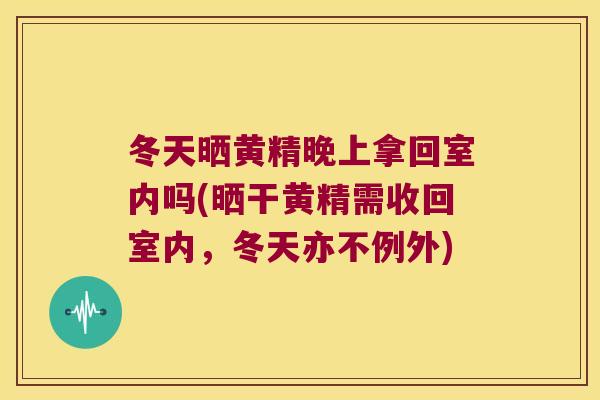 冬天晒黄精晚上拿回室内吗(晒干黄精需收回室内,冬天亦不例外) 冬天晒黄精晚上拿回室内吗(晒干黄精需收回室内,冬天亦不例外)