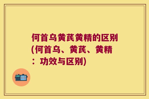 何首乌黄芪黄精的区别(何首乌、黄芪、黄精：功效与区别)