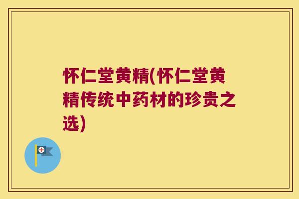 怀仁堂黄精(怀仁堂黄精传统材的珍贵之选) 怀仁堂黄精(怀仁堂黄精传统材的珍贵之选)