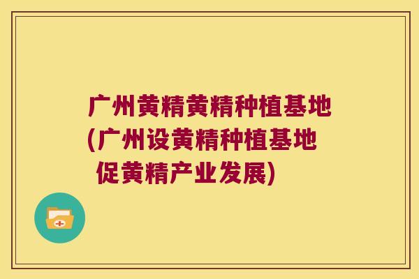 广州黄精黄精种植基地(广州设黄精种植基地 促黄精产业发展) 广州黄精黄精种植基地(广州设黄精种植基地 促黄精产业发展)