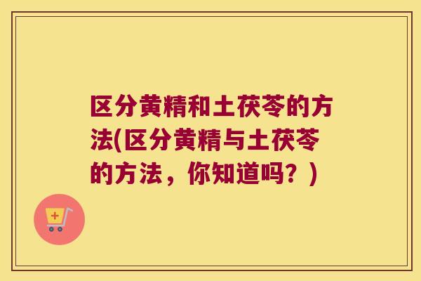 区分黄精和土茯苓的方法(区分黄精与土茯苓的方法，你知道吗？)