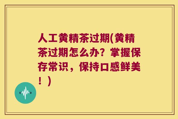 人工黄精茶过期(黄精茶过期怎么办？掌握保存常识，保持口感鲜美！)