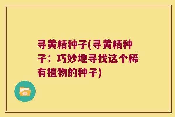 寻黄精种子(寻黄精种子：巧妙地寻找这个稀有植物的种子)