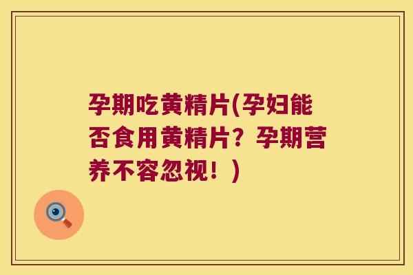 孕期吃黄精片(孕妇能否食用黄精片？孕期营养不容忽视！)