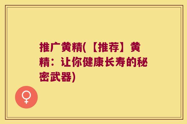 推广黄精(【推荐】黄精：让你健康长寿的秘密武器)