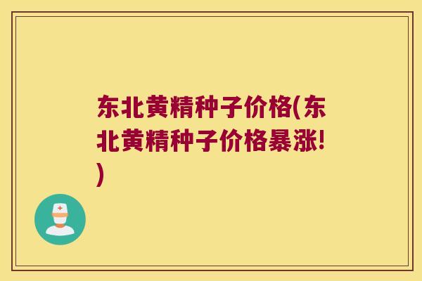 东北黄精种子价格(东北黄精种子价格暴涨!) 东北黄精种子价格(东北黄精种子价格暴涨!)