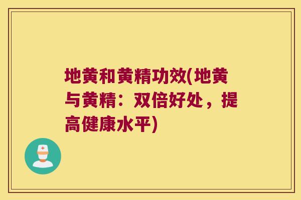 地黄和黄精功效(地黄与黄精：双倍好处，提高健康水平)