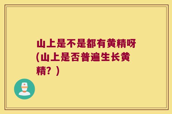 山上是不是都有黄精呀(山上是否普遍生长黄精？)