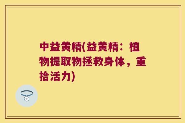 中益黄精(益黄精:植物提取物拯救身体,重拾活力) 中益黄精(益黄精:植物提取物拯救身体,重拾活力)