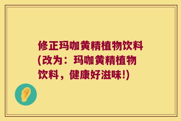 修正玛咖黄精植物饮料(改为:玛咖黄精植物饮料,健康好滋味!) 修正玛咖黄精植物饮料(改为:玛咖黄精植物饮料,健康好滋味!)