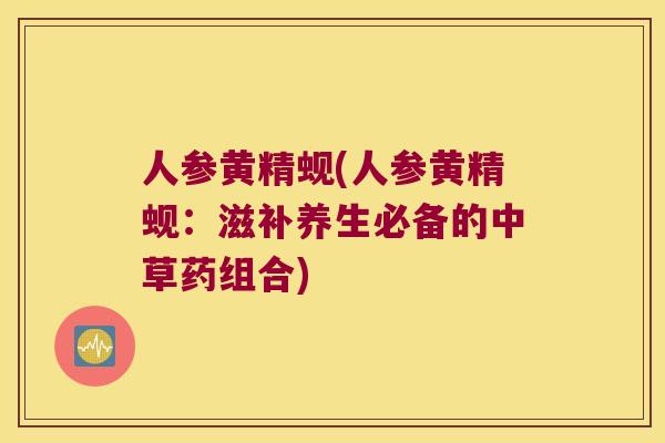 人参黄精蚬(人参黄精蚬:滋补养生必备的中草药组合) 人参黄精蚬(人参黄精蚬:滋补养生必备的中草药组合)