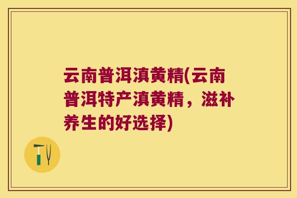 云南普洱滇黄精(云南普洱特产滇黄精,滋补养生的好选择) 云南普洱滇黄精(云南普洱特产滇黄精,滋补养生的好选择)