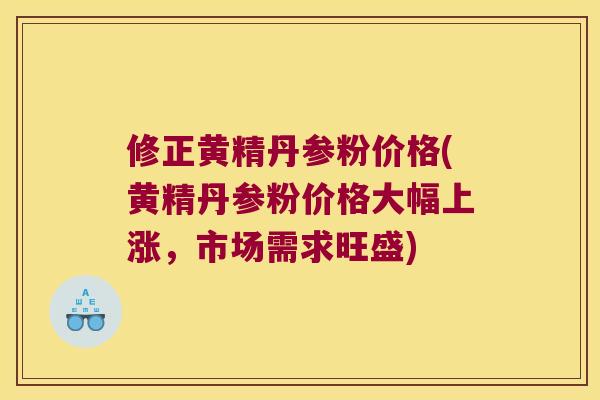 修正黄精丹参粉价格(黄精丹参粉价格大幅上涨,市场需求旺盛) 修正黄精丹参粉价格(黄精丹参粉价格大幅上涨,市场需求旺盛)