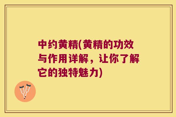 中约黄精(黄精的功效与作用详解,让你了解它的独特魅力) 中约黄精(黄精的功效与作用详解,让你了解它的独特魅力)
