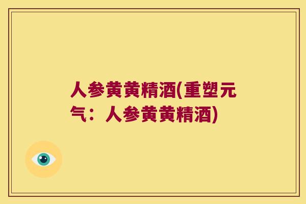 人参黄黄精酒(重塑元气:人参黄黄精酒) 人参黄黄精酒(重塑元气:人参黄黄精酒)