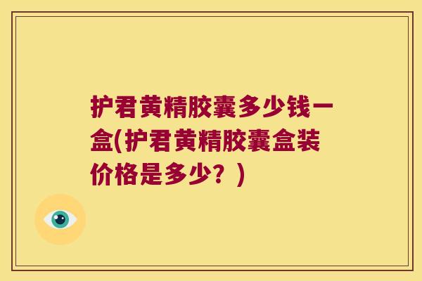 护君黄精胶囊多少钱一盒(护君黄精胶囊盒装价格是多少?) 护君黄精胶囊多少钱一盒(护君黄精胶囊盒装价格是多少?)