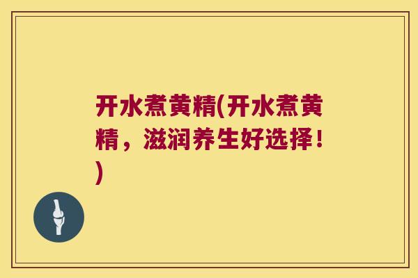 开水煮黄精(开水煮黄精，滋润养生好选择！)