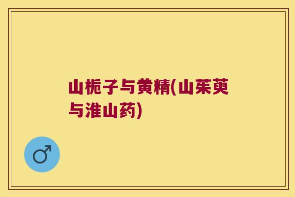 山栀子与黄精(山茱萸与淮山药) 山栀子与黄精(山茱萸与淮山药)