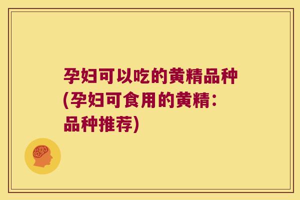 孕妇可以吃的黄精品种(孕妇可食用的黄精：品种推荐)
