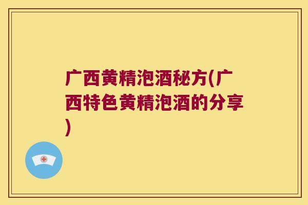 广西黄精泡酒秘方(广西特色黄精泡酒的分享)