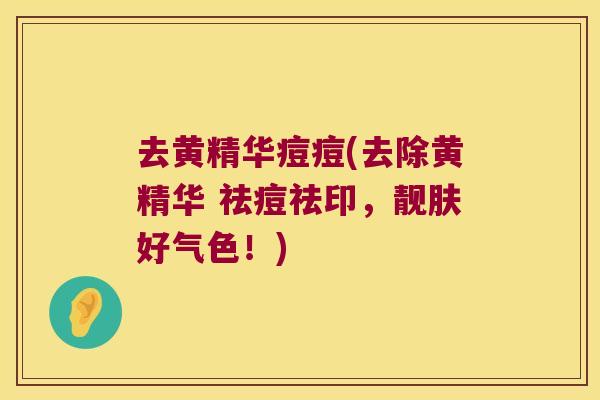 去黄精华痘痘(去除黄精华 祛痘祛印,靓肤好气色!) 去黄精华痘痘(去除黄精华 祛痘祛印,靓肤好气色!)
