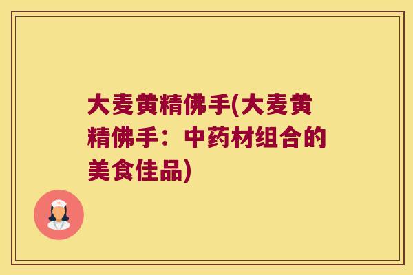 大麦黄精佛手(大麦黄精佛手:材组合的美食佳品) 大麦黄精佛手(大麦黄精佛手:材组合的美食佳品)