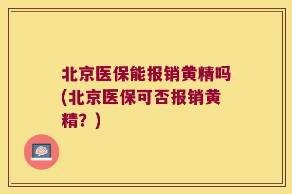 北京医保能报销黄精吗(北京医保可否报销黄精？)