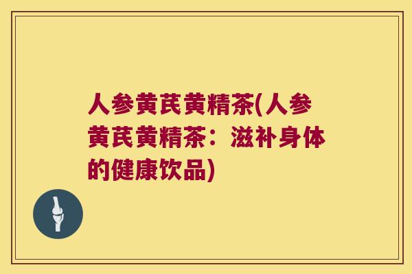 人参黄芪黄精茶(人参黄芪黄精茶：滋补身体的健康饮品)