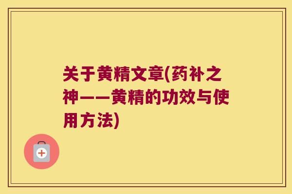 关于黄精文章(药补之神——黄精的功效与使用方法) 关于黄精文章(药补之神——黄精的功效与使用方法)