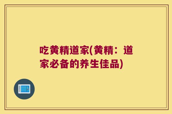 吃黄精道家(黄精:道家必备的养生佳品) 吃黄精道家(黄精:道家必备的养生佳品)