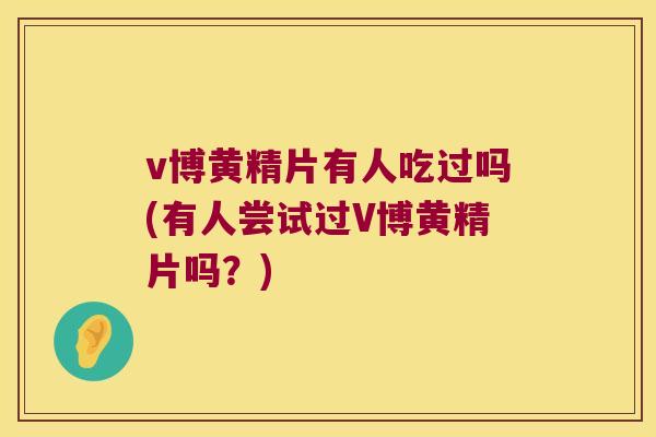 v博黄精片有人吃过吗(有人尝试过V博黄精片吗？)