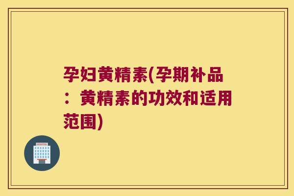 孕妇黄精素(孕期补品:黄精素的功效和适用范围) 孕妇黄精素(孕期补品:黄精素的功效和适用范围)