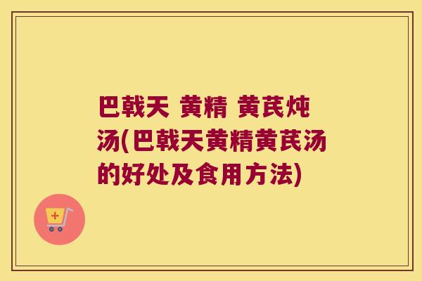 巴戟天 黄精 黄芪炖汤(巴戟天黄精黄芪汤的好处及食用方法)