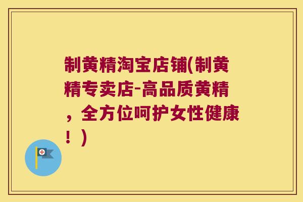 制黄精淘宝店铺(制黄精专卖店-高品质黄精，全方位呵护女性健康！)
