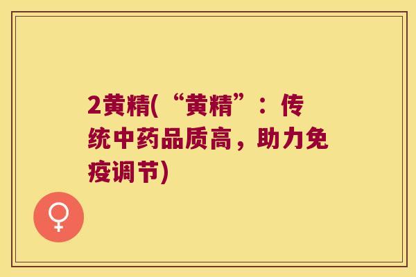 2黄精(“黄精”：传统品质高，助力调节)