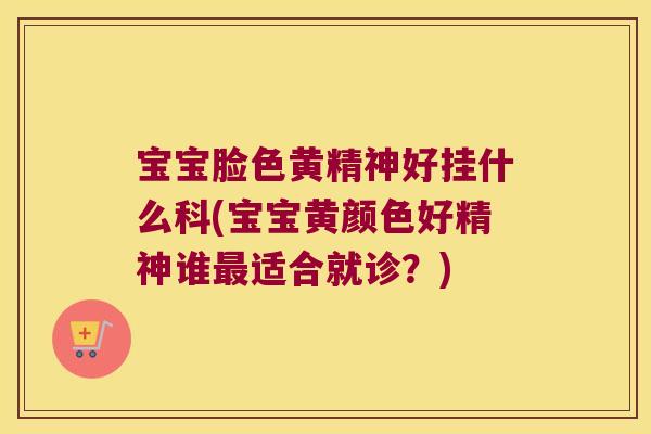 宝宝脸色黄精神好挂什么科(宝宝黄颜色好精神谁适合就诊？)