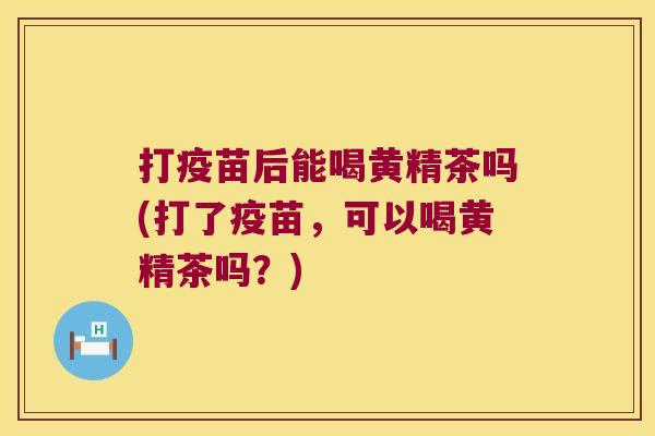 打疫苗后能喝黄精茶吗(打了疫苗，可以喝黄精茶吗？)