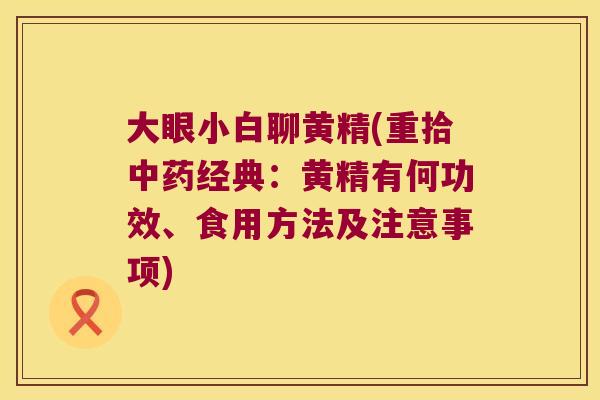 大眼小白聊黄精(重拾经典:黄精有何功效、食用方法及注意事项) 大眼小白聊黄精(重拾经典:黄精有何功效、食用方法及注意事项)