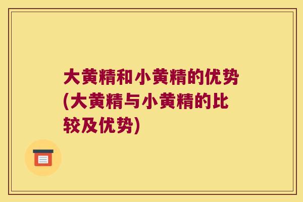 大黄精和小黄精的优势(大黄精与小黄精的比较及优势)