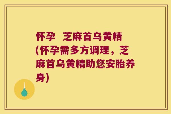 怀孕 芝麻首乌黄精(怀孕需多方调理,芝麻首乌黄精助您安胎养身) 怀孕 芝麻首乌黄精(怀孕需多方调理,芝麻首乌黄精助您安胎养身)