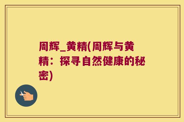 周辉_黄精(周辉与黄精:探寻自然健康的秘密) 周辉_黄精(周辉与黄精:探寻自然健康的秘密)