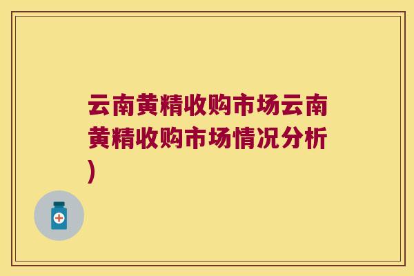 云南黄精收购市场云南黄精收购市场情况分析) 云南黄精收购市场云南黄精收购市场情况分析)